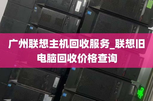 广州联想主机回收服务_联想旧电脑回收价格查询