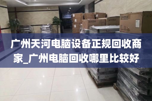 广州天河电脑设备正规回收商家_广州电脑回收哪里比较好