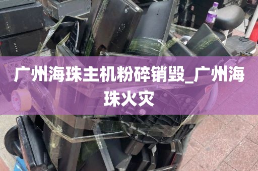 广州海珠主机粉碎销毁_广州海珠火灾