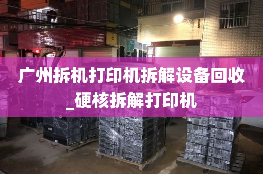 广州拆机打印机拆解设备回收_硬核拆解打印机