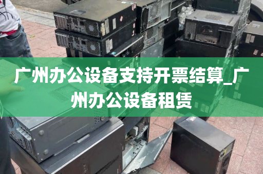 广州办公设备支持开票结算_广州办公设备租赁