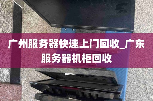 广州服务器快速上门回收_广东服务器机柜回收