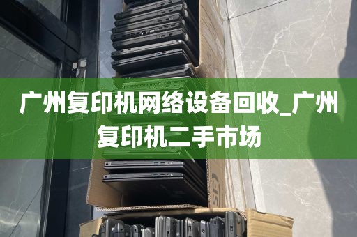 广州复印机网络设备回收_广州复印机二手市场