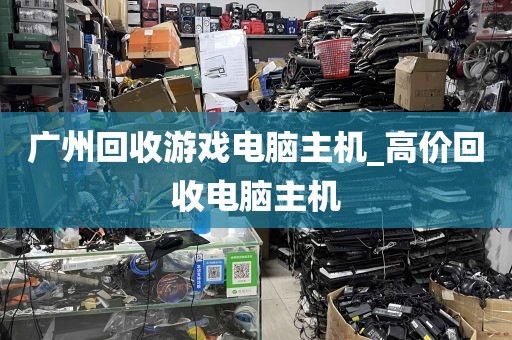 广州回收游戏电脑主机_高价回收电脑主机