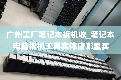 广州工厂笔记本拆机收_笔记本电脑拆机工具实体店哪里买