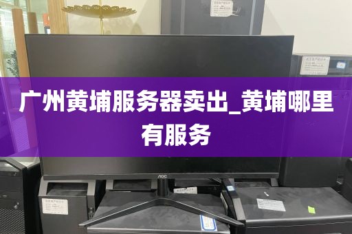 广州黄埔服务器卖出_黄埔哪里有服务