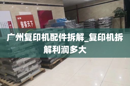 广州复印机配件拆解_复印机拆解利润多大