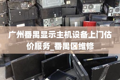 广州番禺显示主机设备上门估价服务_番禺区维修
