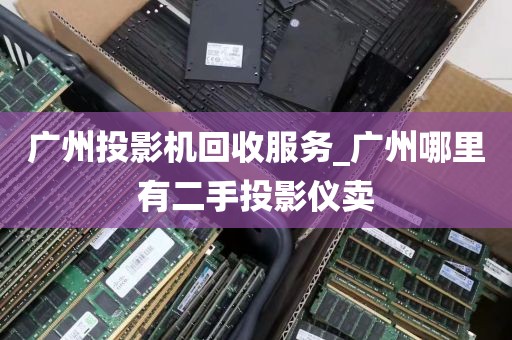 广州投影机回收服务_广州哪里有二手投影仪卖