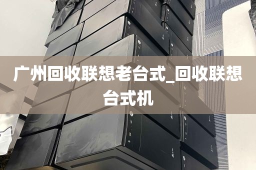 广州回收联想老台式_回收联想台式机