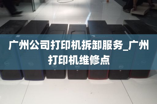 广州公司打印机拆卸服务_广州打印机维修点