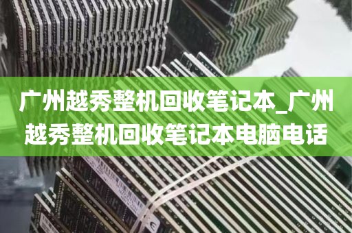 广州越秀整机回收笔记本_广州越秀整机回收笔记本电脑电话