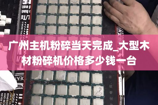 广州主机粉碎当天完成_大型木材粉碎机价格多少钱一台