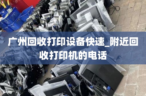 广州回收打印设备快速_附近回收打印机的电话