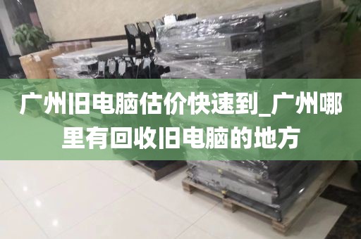 广州旧电脑估价快速到_广州哪里有回收旧电脑的地方