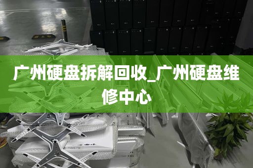 广州硬盘拆解回收_广州硬盘维修中心