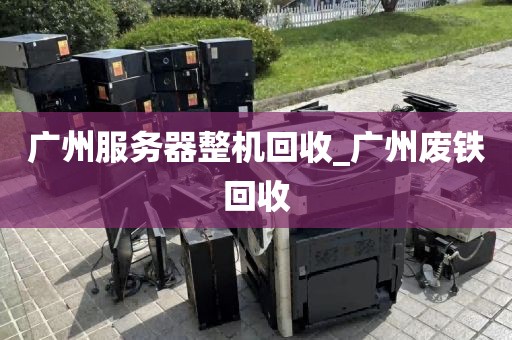 广州服务器整机回收_广州废铁回收