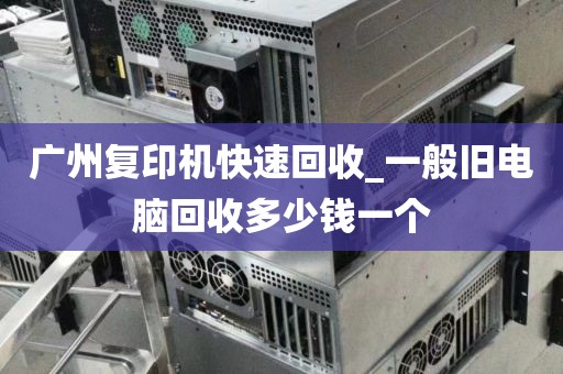 广州复印机快速回收_一般旧电脑回收多少钱一个