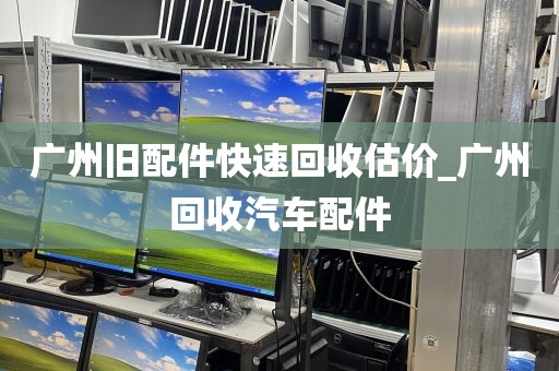 广州旧配件快速回收估价_广州回收汽车配件