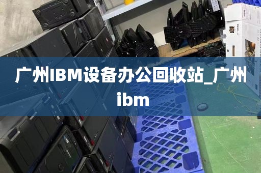 广州IBM设备办公回收站_广州 ibm
