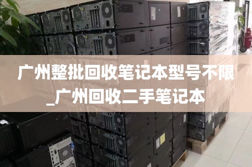 广州整批回收笔记本型号不限_广州回收二手笔记本