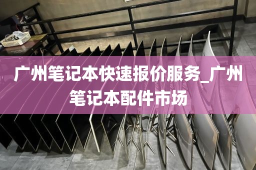 广州笔记本快速报价服务_广州笔记本配件市场