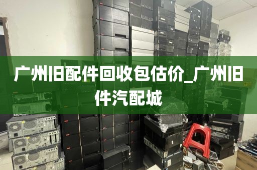 广州旧配件回收包估价_广州旧件汽配城