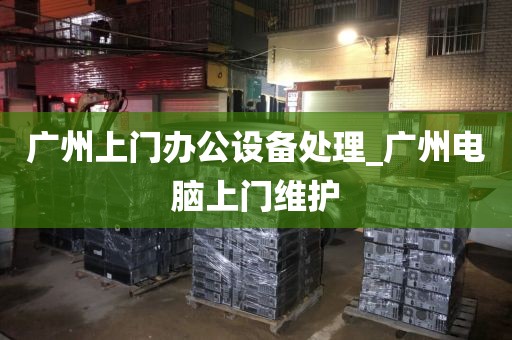 广州上门办公设备处理_广州电脑上门维护