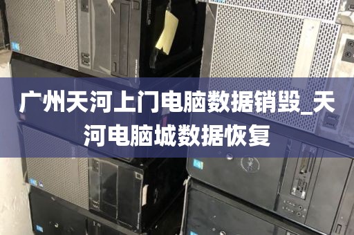 广州天河上门电脑数据销毁_天河电脑城数据恢复