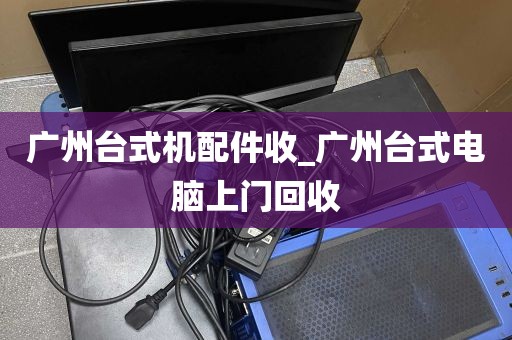 广州台式机配件收_广州台式电脑上门回收