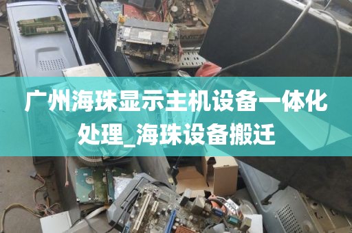 广州海珠显示主机设备一体化处理_海珠设备搬迁