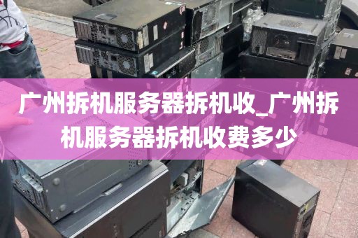 广州拆机服务器拆机收_广州拆机服务器拆机收费多少