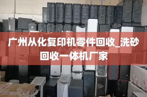 广州从化复印机零件回收_洗砂回收一体机厂家