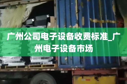 广州公司电子设备收费标准_广州电子设备市场