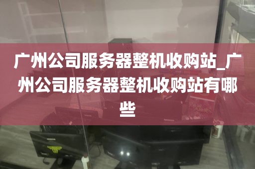 广州公司服务器整机收购站_广州公司服务器整机收购站有哪些