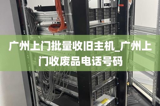 广州上门批量收旧主机_广州上门收废品电话号码