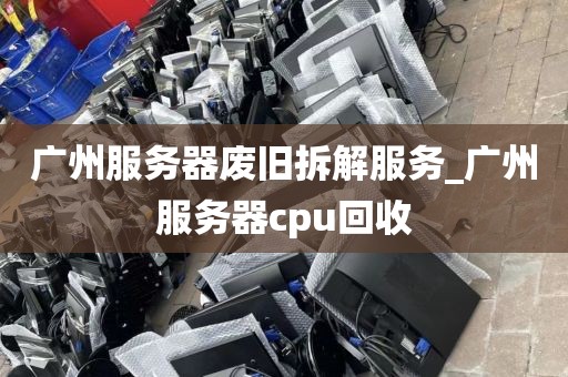 广州服务器废旧拆解服务_广州服务器cpu回收