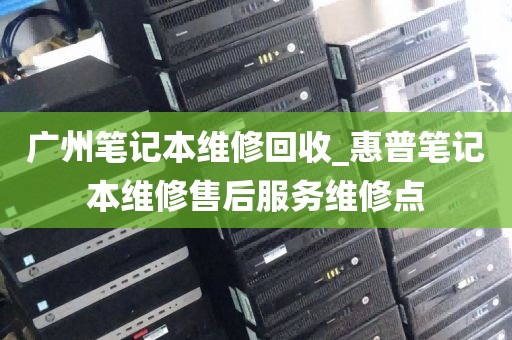 广州笔记本维修回收_惠普笔记本维修售后服务维修点
