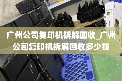 广州公司复印机拆解回收_广州公司复印机拆解回收多少钱