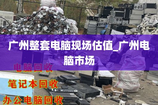 广州整套电脑现场估值_广州电脑市场
