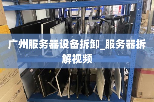 广州服务器设备拆卸_服务器拆解视频