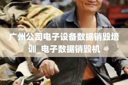 广州公司电子设备数据销毁培训_电子数据销毁机