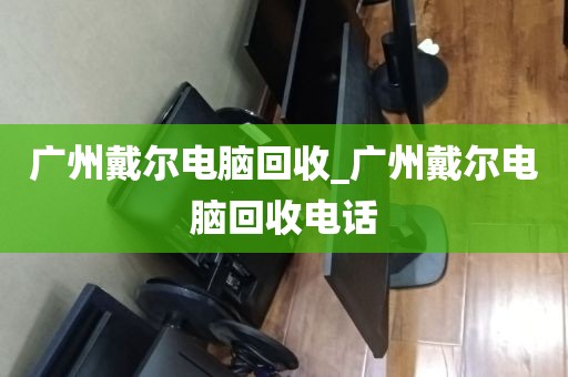 广州戴尔电脑回收_广州戴尔电脑回收电话