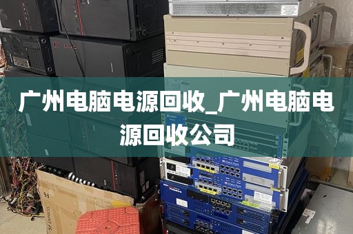 广州电脑电源回收_广州电脑电源回收公司