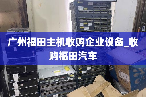 广州福田主机收购企业设备_收购福田汽车