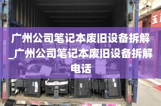 广州公司笔记本废旧设备拆解_广州公司笔记本废旧设备拆解电话