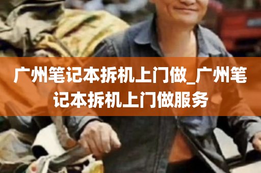 广州笔记本拆机上门做_广州笔记本拆机上门做服务