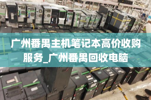广州番禺主机笔记本高价收购服务_广州番禺回收电脑