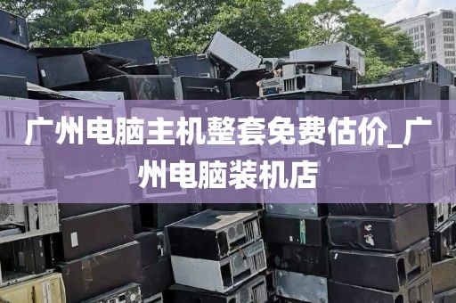 广州电脑主机整套免费估价_广州电脑装机店