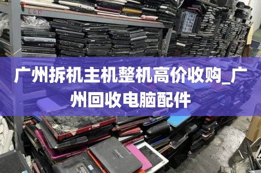 广州拆机主机整机高价收购_广州回收电脑配件